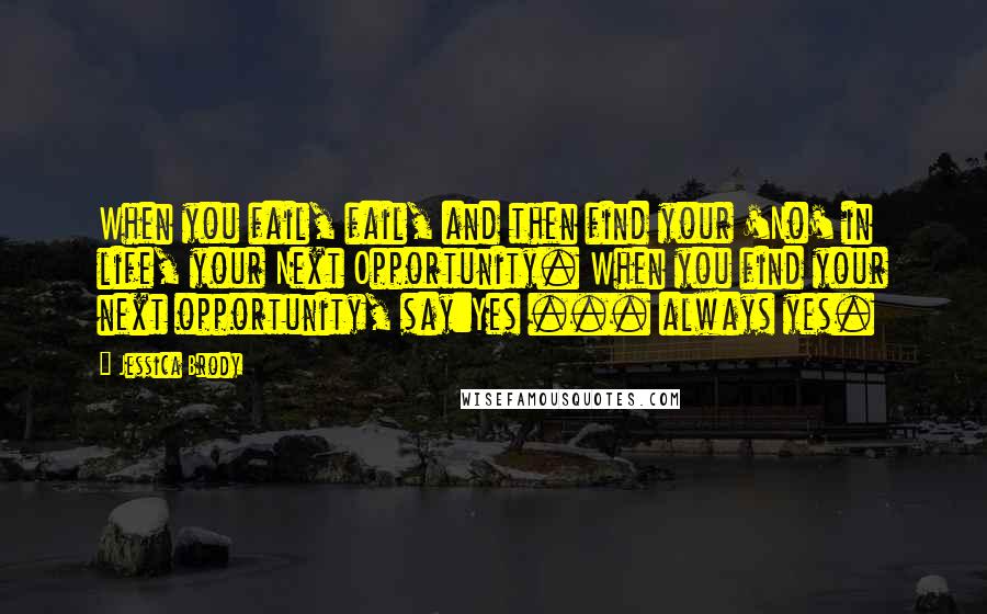 Jessica Brody Quotes: When you fail, fail, and then find your 'No' in life, your Next Opportunity. When you find your next opportunity, say:Yes ... always yes.