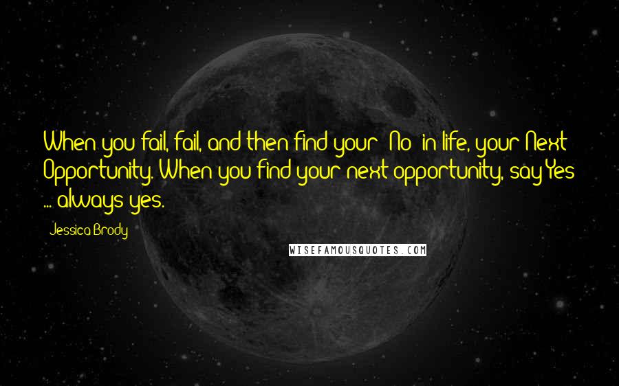 Jessica Brody Quotes: When you fail, fail, and then find your 'No' in life, your Next Opportunity. When you find your next opportunity, say:Yes ... always yes.