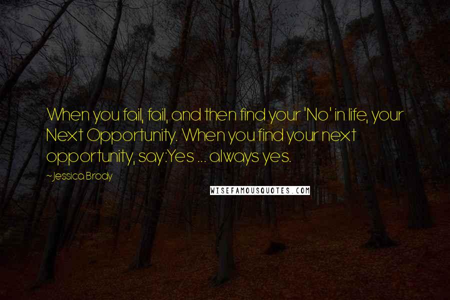 Jessica Brody Quotes: When you fail, fail, and then find your 'No' in life, your Next Opportunity. When you find your next opportunity, say:Yes ... always yes.