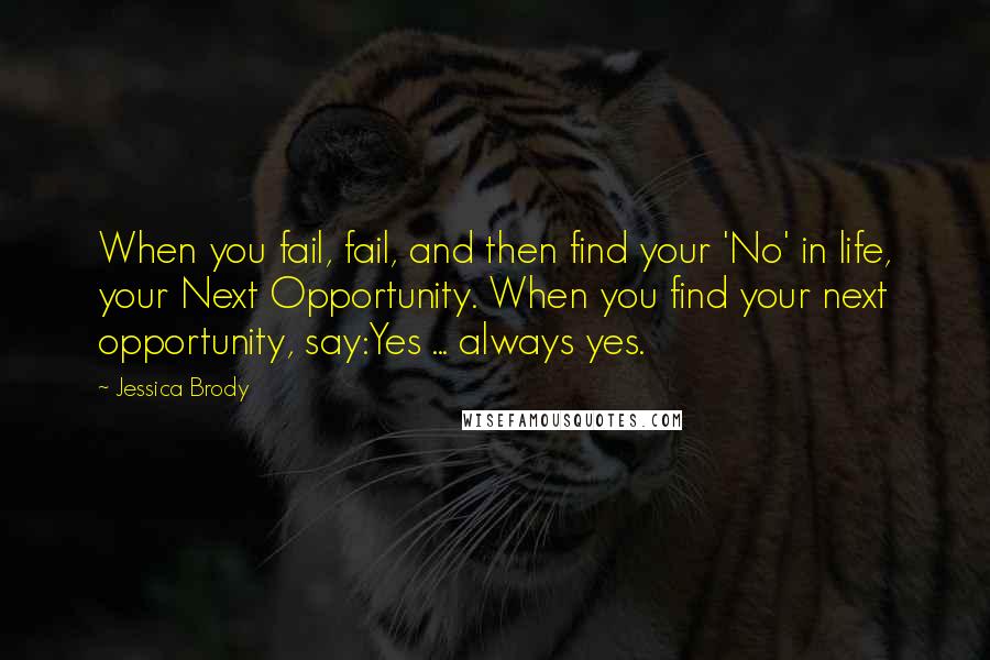 Jessica Brody Quotes: When you fail, fail, and then find your 'No' in life, your Next Opportunity. When you find your next opportunity, say:Yes ... always yes.