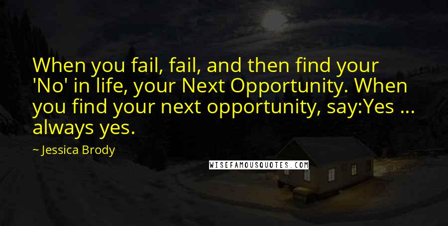 Jessica Brody Quotes: When you fail, fail, and then find your 'No' in life, your Next Opportunity. When you find your next opportunity, say:Yes ... always yes.