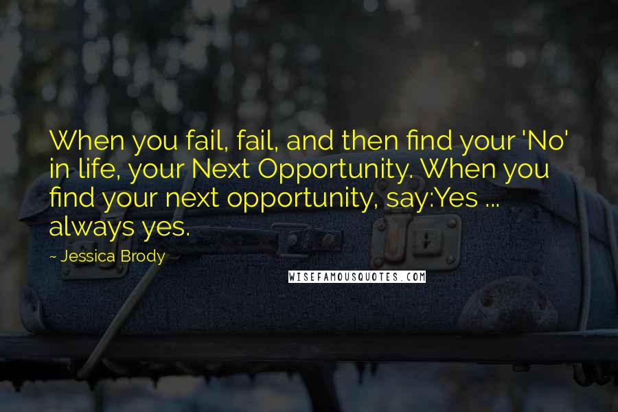 Jessica Brody Quotes: When you fail, fail, and then find your 'No' in life, your Next Opportunity. When you find your next opportunity, say:Yes ... always yes.