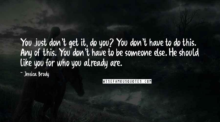 Jessica Brody Quotes: You just don't get it, do you? You don't have to do this. Any of this. You don't have to be someone else. He should like you for who you already are.