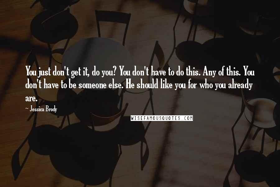 Jessica Brody Quotes: You just don't get it, do you? You don't have to do this. Any of this. You don't have to be someone else. He should like you for who you already are.