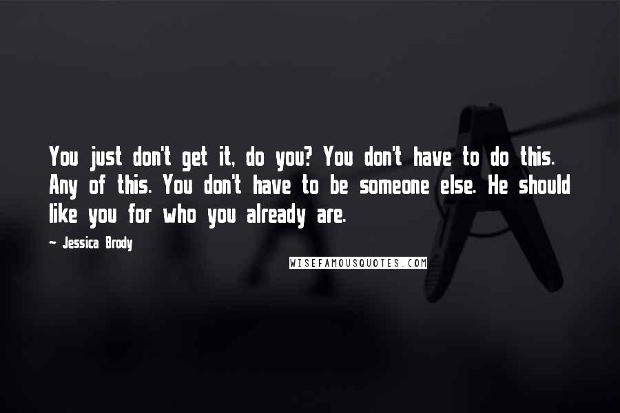 Jessica Brody Quotes: You just don't get it, do you? You don't have to do this. Any of this. You don't have to be someone else. He should like you for who you already are.