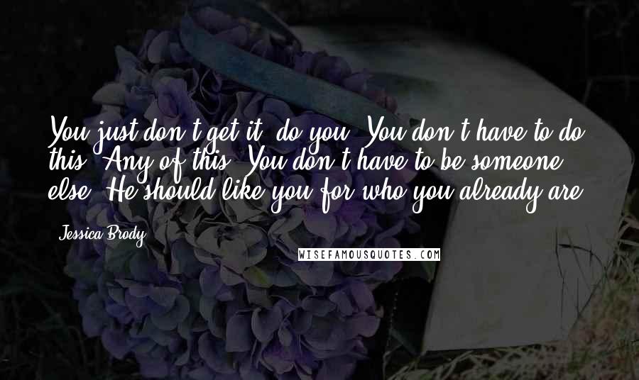 Jessica Brody Quotes: You just don't get it, do you? You don't have to do this. Any of this. You don't have to be someone else. He should like you for who you already are.