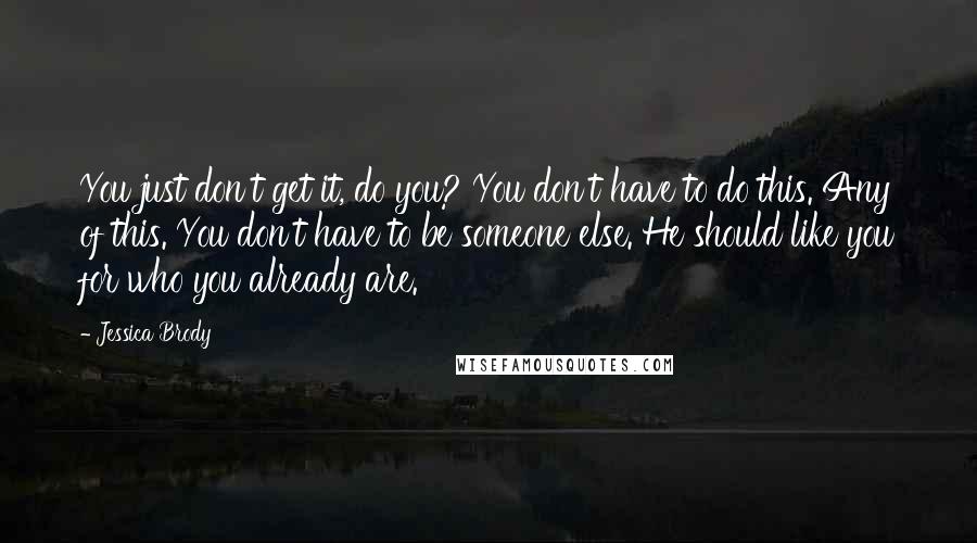Jessica Brody Quotes: You just don't get it, do you? You don't have to do this. Any of this. You don't have to be someone else. He should like you for who you already are.