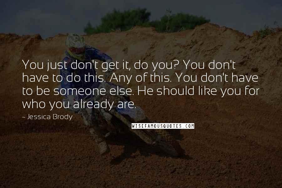 Jessica Brody Quotes: You just don't get it, do you? You don't have to do this. Any of this. You don't have to be someone else. He should like you for who you already are.