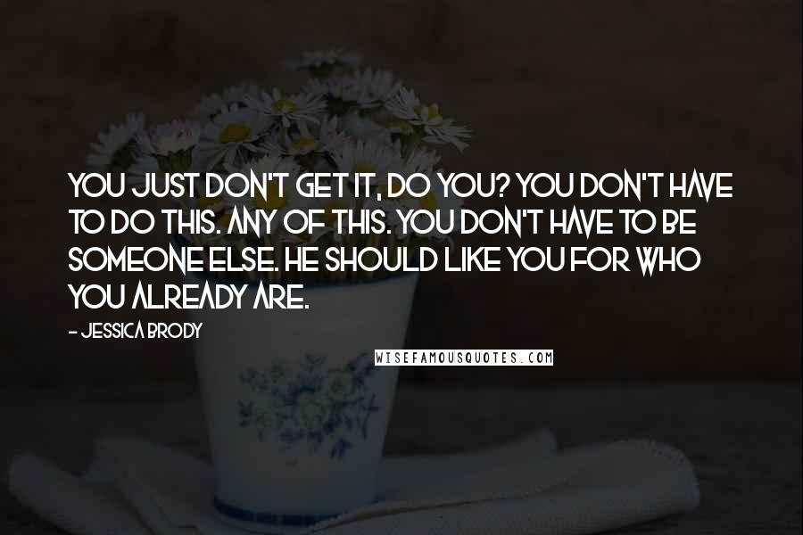Jessica Brody Quotes: You just don't get it, do you? You don't have to do this. Any of this. You don't have to be someone else. He should like you for who you already are.