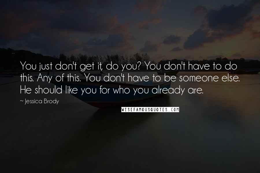 Jessica Brody Quotes: You just don't get it, do you? You don't have to do this. Any of this. You don't have to be someone else. He should like you for who you already are.