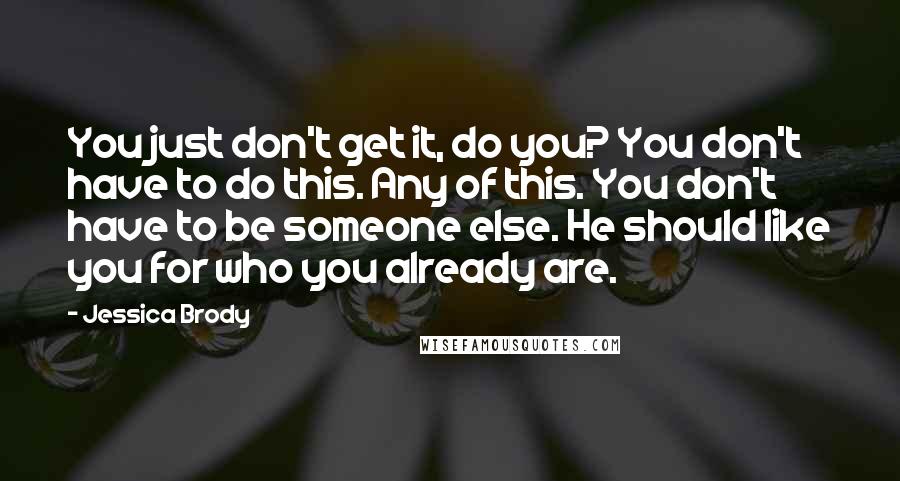 Jessica Brody Quotes: You just don't get it, do you? You don't have to do this. Any of this. You don't have to be someone else. He should like you for who you already are.