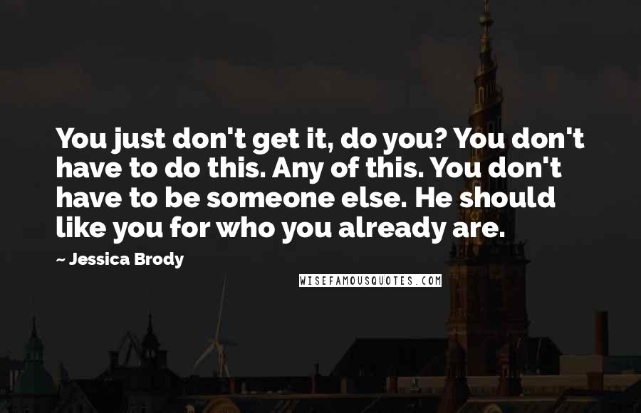 Jessica Brody Quotes: You just don't get it, do you? You don't have to do this. Any of this. You don't have to be someone else. He should like you for who you already are.