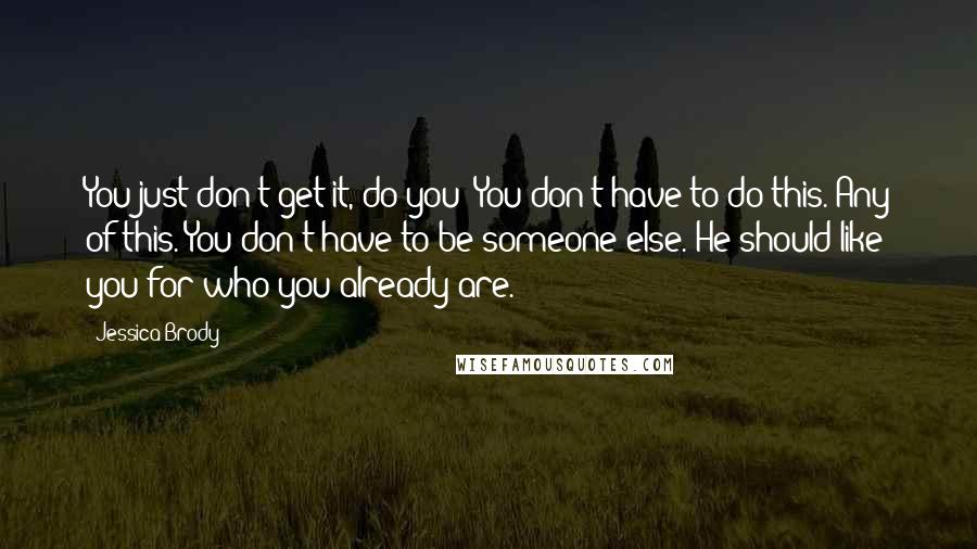 Jessica Brody Quotes: You just don't get it, do you? You don't have to do this. Any of this. You don't have to be someone else. He should like you for who you already are.
