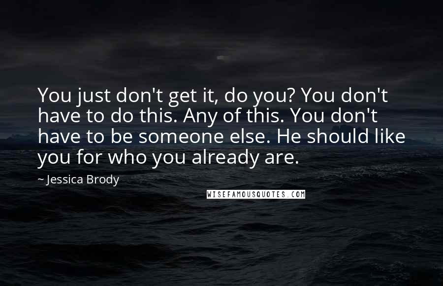 Jessica Brody Quotes: You just don't get it, do you? You don't have to do this. Any of this. You don't have to be someone else. He should like you for who you already are.