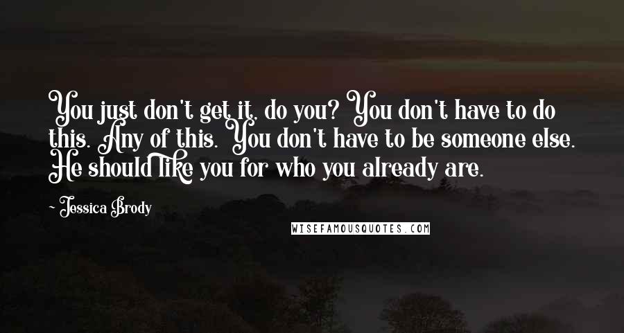 Jessica Brody Quotes: You just don't get it, do you? You don't have to do this. Any of this. You don't have to be someone else. He should like you for who you already are.