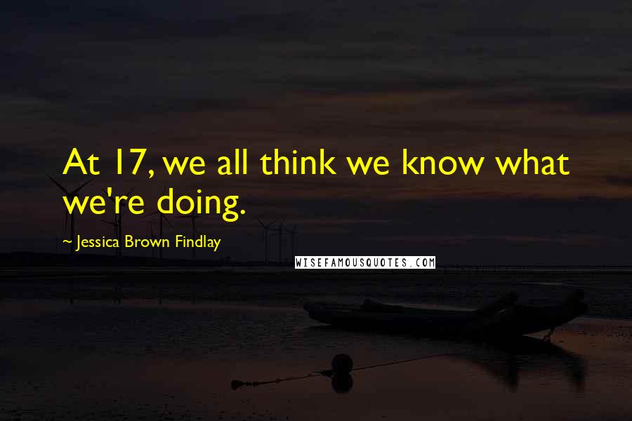 Jessica Brown Findlay Quotes: At 17, we all think we know what we're doing.