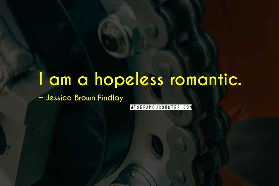 Jessica Brown Findlay Quotes: I am a hopeless romantic.