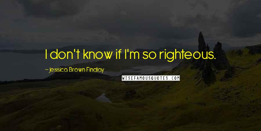 Jessica Brown Findlay Quotes: I don't know if I'm so righteous.