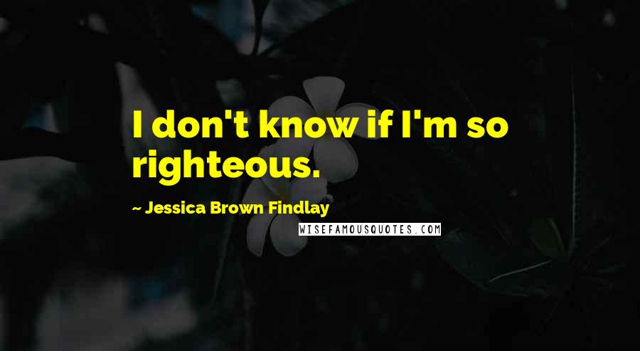 Jessica Brown Findlay Quotes: I don't know if I'm so righteous.