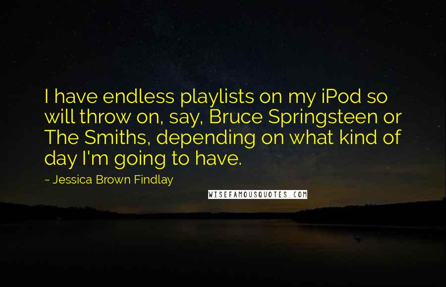 Jessica Brown Findlay Quotes: I have endless playlists on my iPod so will throw on, say, Bruce Springsteen or The Smiths, depending on what kind of day I'm going to have.