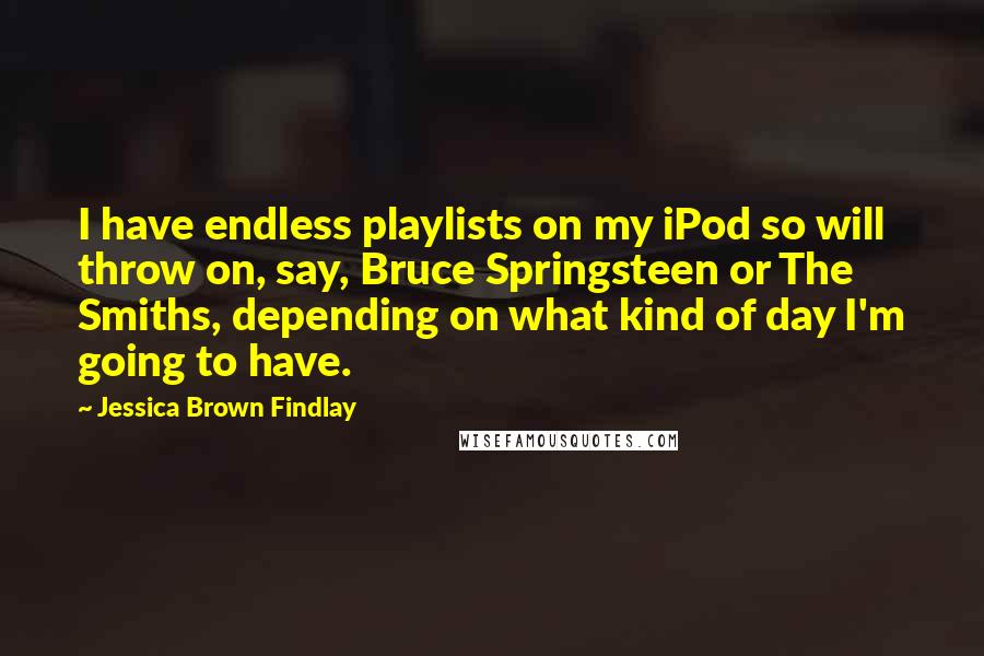 Jessica Brown Findlay Quotes: I have endless playlists on my iPod so will throw on, say, Bruce Springsteen or The Smiths, depending on what kind of day I'm going to have.