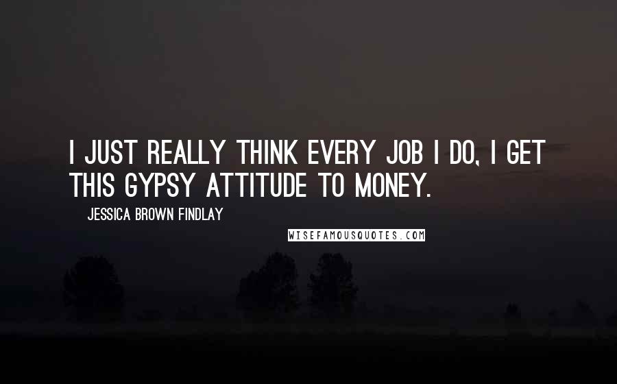 Jessica Brown Findlay Quotes: I just really think every job I do, I get this gypsy attitude to money.