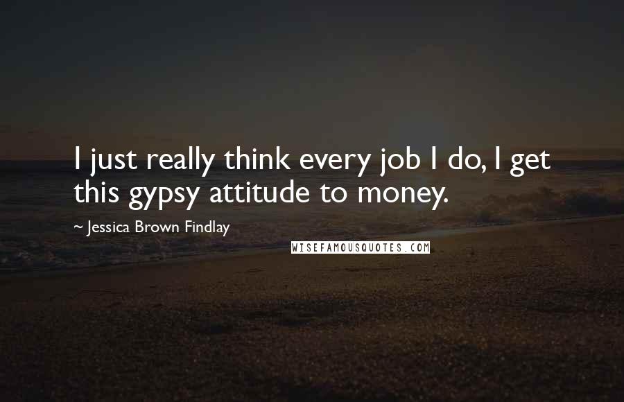 Jessica Brown Findlay Quotes: I just really think every job I do, I get this gypsy attitude to money.
