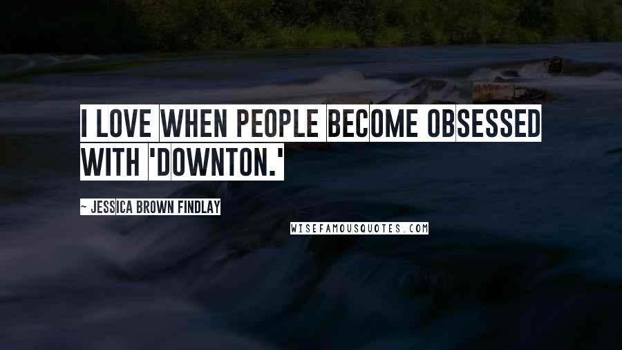 Jessica Brown Findlay Quotes: I love when people become obsessed with 'Downton.'