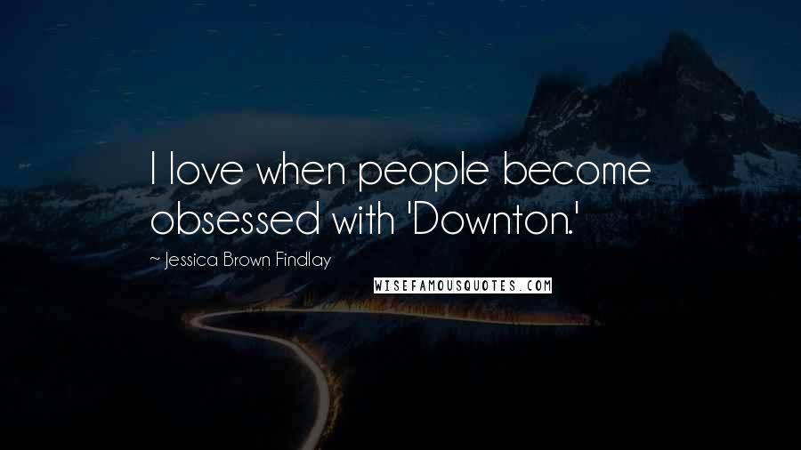 Jessica Brown Findlay Quotes: I love when people become obsessed with 'Downton.'