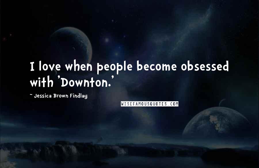 Jessica Brown Findlay Quotes: I love when people become obsessed with 'Downton.'