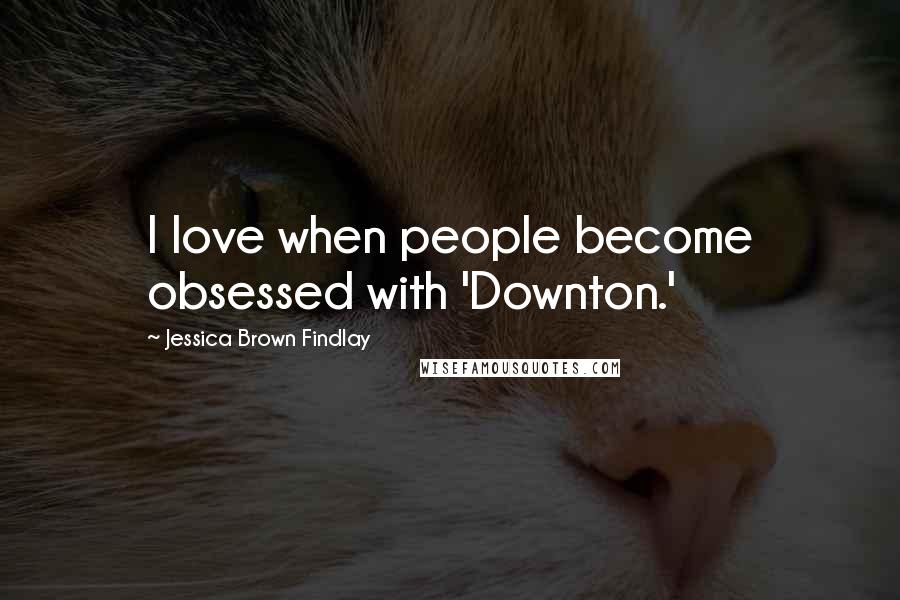 Jessica Brown Findlay Quotes: I love when people become obsessed with 'Downton.'