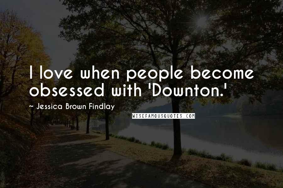 Jessica Brown Findlay Quotes: I love when people become obsessed with 'Downton.'