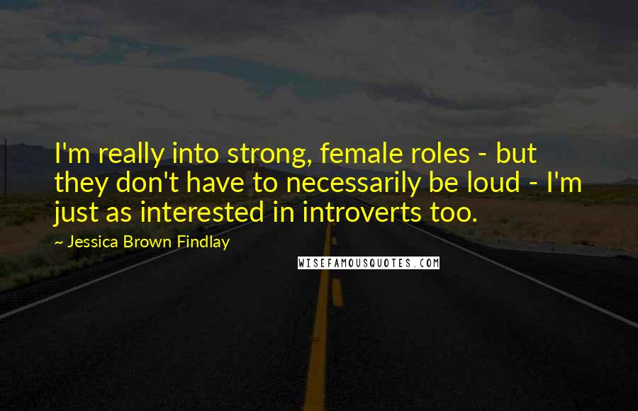 Jessica Brown Findlay Quotes: I'm really into strong, female roles - but they don't have to necessarily be loud - I'm just as interested in introverts too.