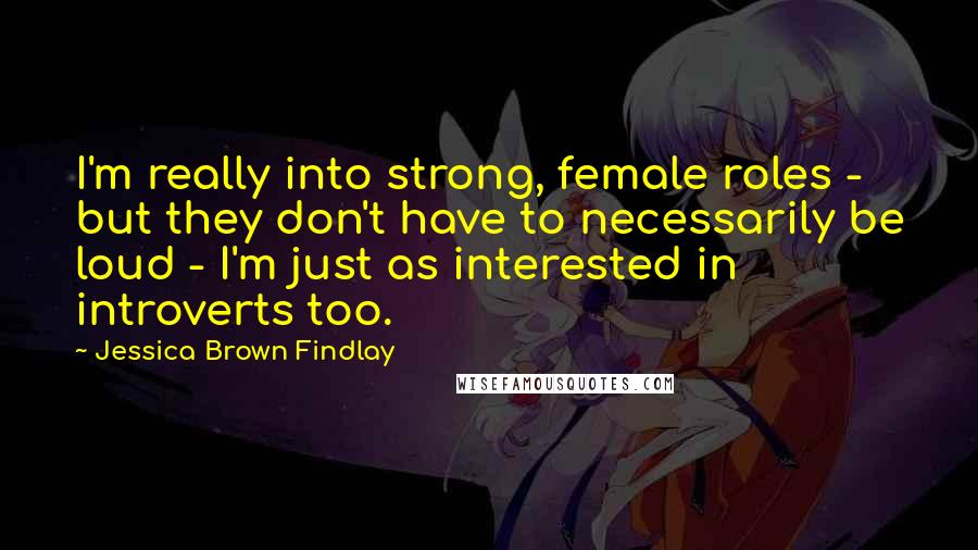 Jessica Brown Findlay Quotes: I'm really into strong, female roles - but they don't have to necessarily be loud - I'm just as interested in introverts too.