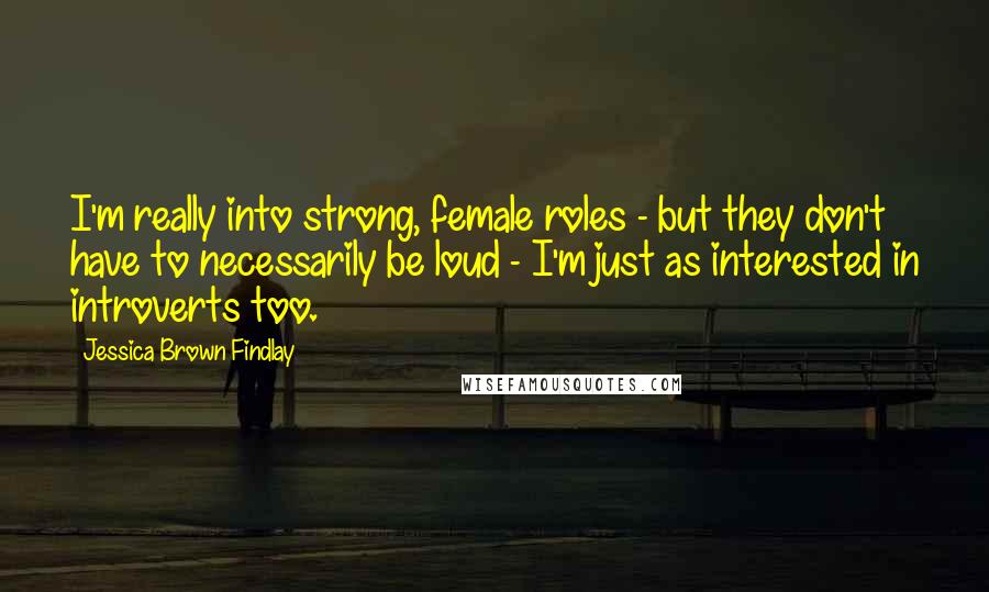 Jessica Brown Findlay Quotes: I'm really into strong, female roles - but they don't have to necessarily be loud - I'm just as interested in introverts too.