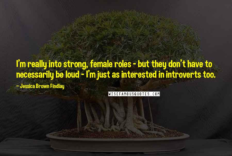 Jessica Brown Findlay Quotes: I'm really into strong, female roles - but they don't have to necessarily be loud - I'm just as interested in introverts too.
