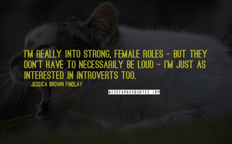 Jessica Brown Findlay Quotes: I'm really into strong, female roles - but they don't have to necessarily be loud - I'm just as interested in introverts too.
