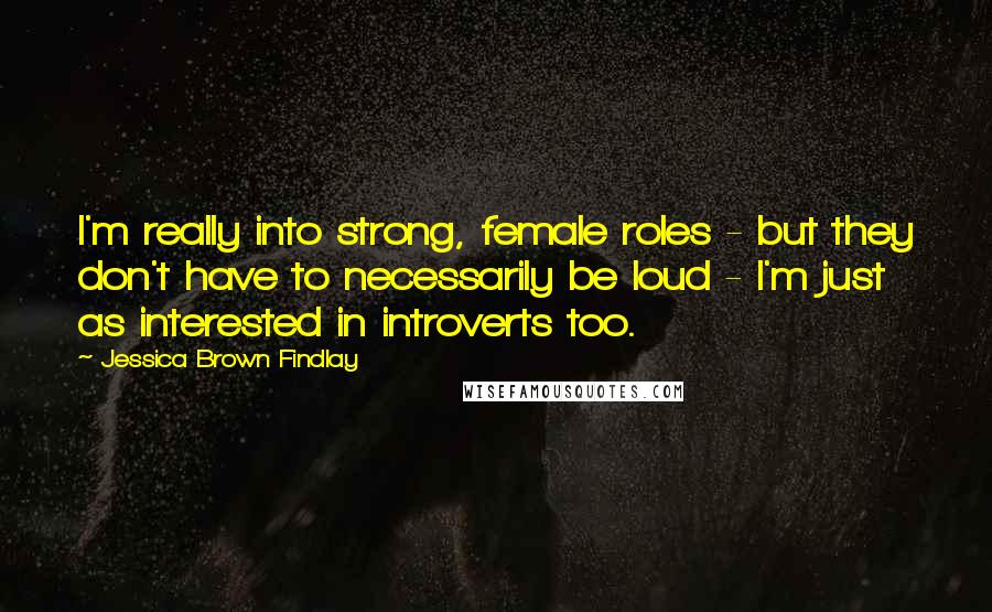Jessica Brown Findlay Quotes: I'm really into strong, female roles - but they don't have to necessarily be loud - I'm just as interested in introverts too.