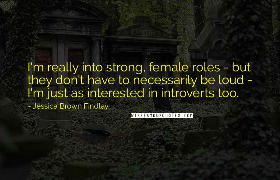 Jessica Brown Findlay Quotes: I'm really into strong, female roles - but they don't have to necessarily be loud - I'm just as interested in introverts too.