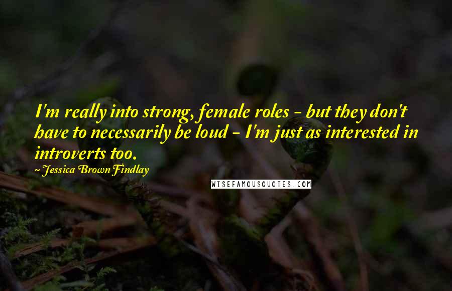 Jessica Brown Findlay Quotes: I'm really into strong, female roles - but they don't have to necessarily be loud - I'm just as interested in introverts too.