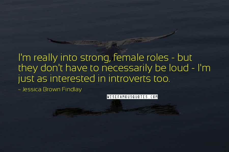 Jessica Brown Findlay Quotes: I'm really into strong, female roles - but they don't have to necessarily be loud - I'm just as interested in introverts too.