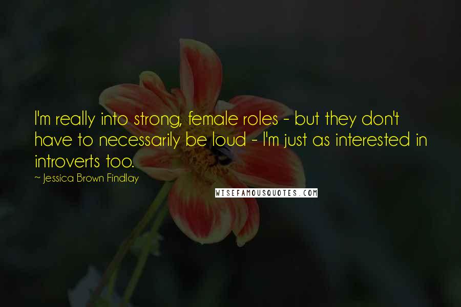 Jessica Brown Findlay Quotes: I'm really into strong, female roles - but they don't have to necessarily be loud - I'm just as interested in introverts too.