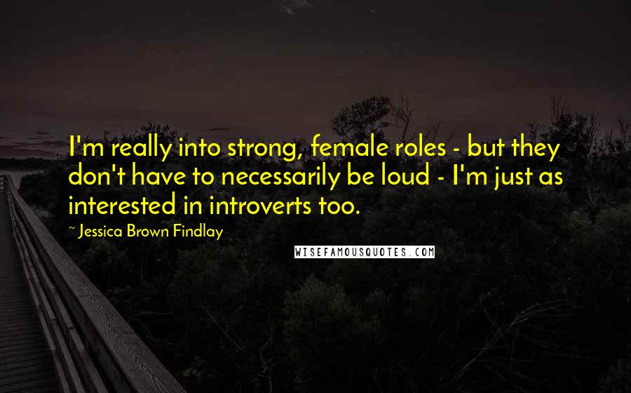 Jessica Brown Findlay Quotes: I'm really into strong, female roles - but they don't have to necessarily be loud - I'm just as interested in introverts too.
