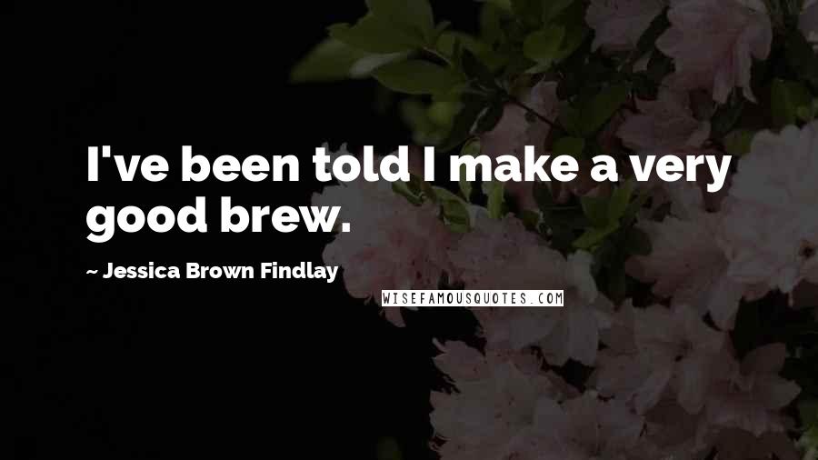 Jessica Brown Findlay Quotes: I've been told I make a very good brew.