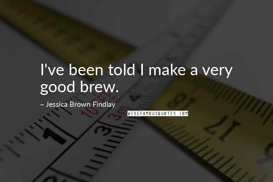 Jessica Brown Findlay Quotes: I've been told I make a very good brew.