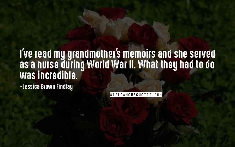 Jessica Brown Findlay Quotes: I've read my grandmother's memoirs and she served as a nurse during World War II. What they had to do was incredible.