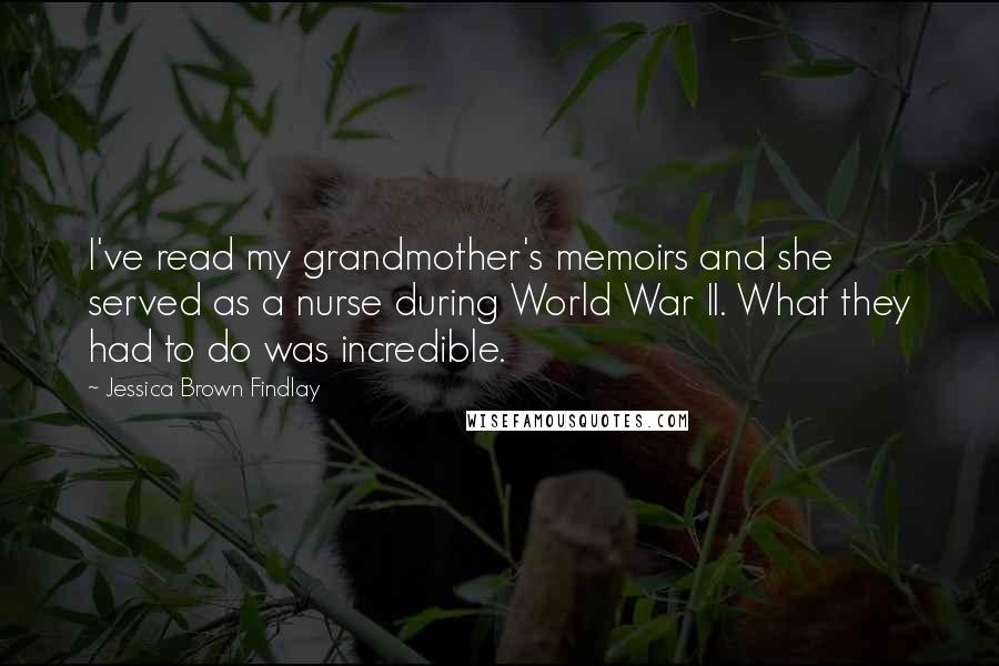 Jessica Brown Findlay Quotes: I've read my grandmother's memoirs and she served as a nurse during World War II. What they had to do was incredible.