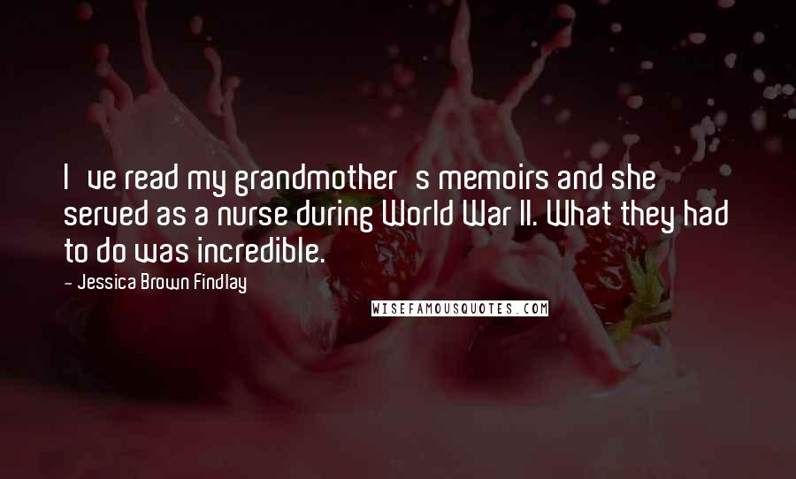 Jessica Brown Findlay Quotes: I've read my grandmother's memoirs and she served as a nurse during World War II. What they had to do was incredible.