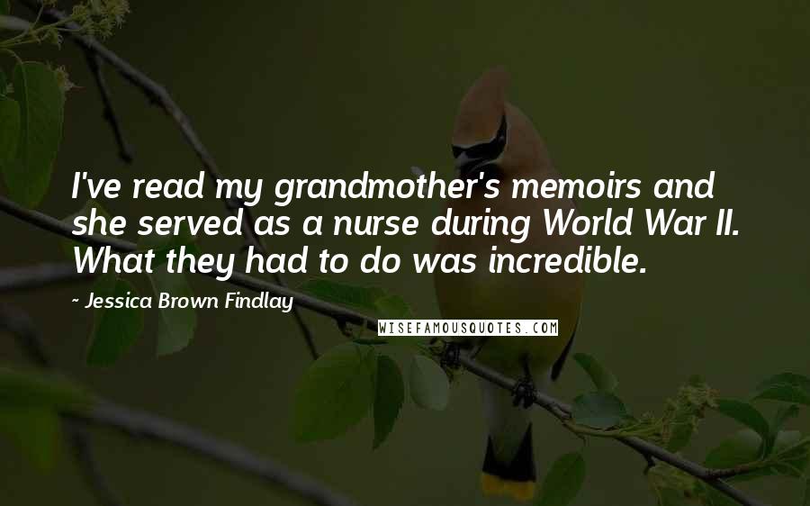 Jessica Brown Findlay Quotes: I've read my grandmother's memoirs and she served as a nurse during World War II. What they had to do was incredible.