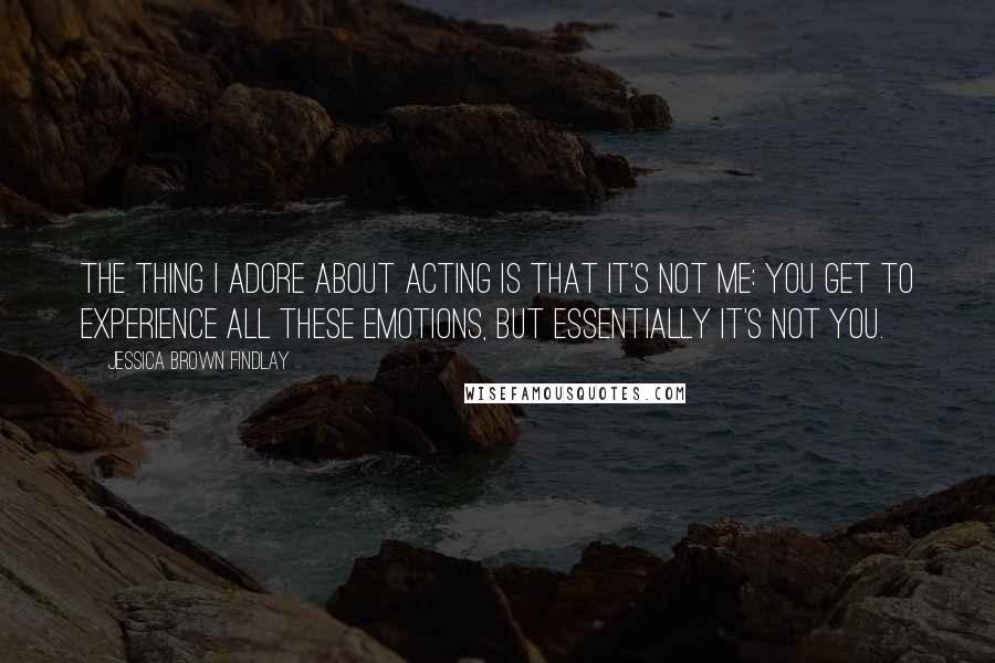 Jessica Brown Findlay Quotes: The thing I adore about acting is that it's not me: you get to experience all these emotions, but essentially it's not you.